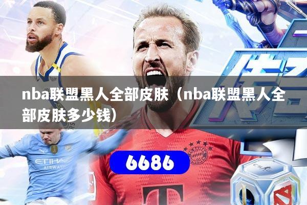 nba联盟黑人全部皮肤（nba联盟黑人全部皮肤多少钱）