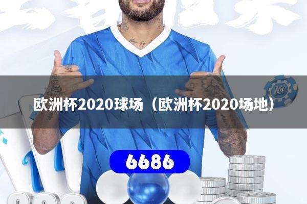 欧洲杯2020球场（欧洲杯2020场地）
