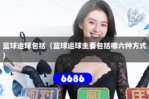 篮球运球包括（篮球运球主要包括哪六种方式）