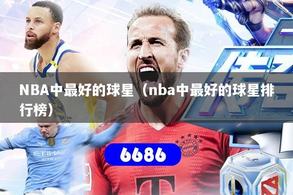 NBA中最好的球星（nba中最好的球星排行榜）