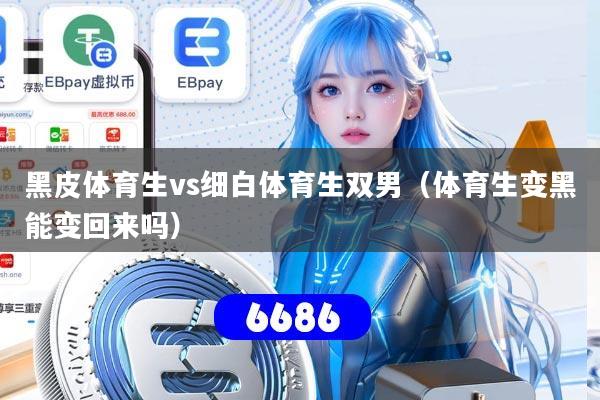 黑皮体育生vs细白体育生双男（体育生变黑能变回来吗）