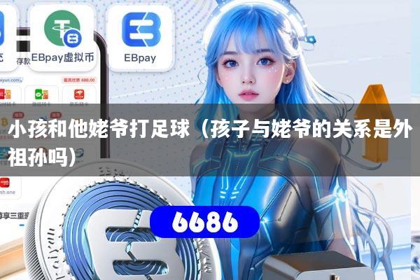 小孩和他姥爷打足球（孩子与姥爷的关系是外祖孙吗）