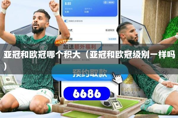亚冠和欧冠哪个积大（亚冠和欧冠级别一样吗）
