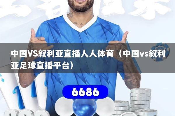 中国VS叙利亚直播人人体育（中国vs叙利亚足球直播平台）