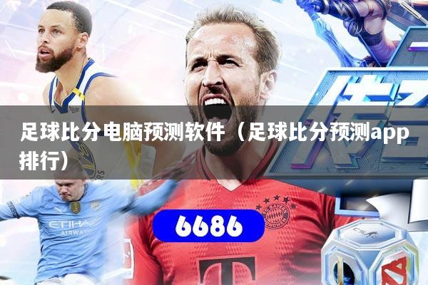 足球比分电脑预测软件(足球比分预测app排行)