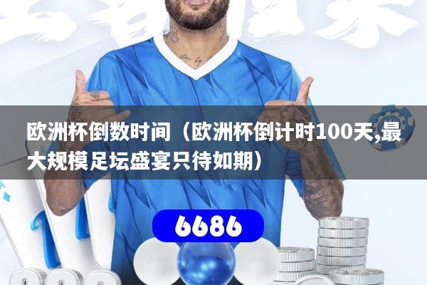 欧洲杯倒数时间(欧洲杯倒计时100天,最大规模足坛盛宴只待如期)